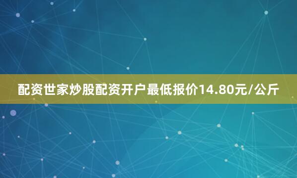 配资世家炒股配资开户最低报价14.80元/公斤