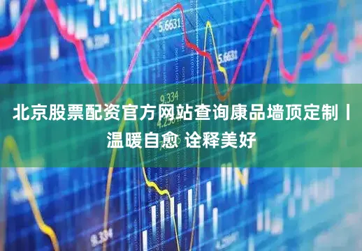 北京股票配资官方网站查询康品墙顶定制丨温暖自愈 诠释美好