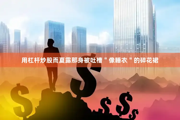 用杠杆炒股而夏露那身被吐槽＂像睡衣＂的碎花裙