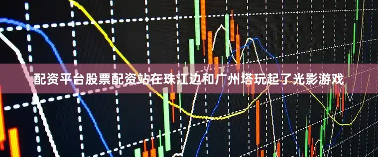 配资平台股票配资站在珠江边和广州塔玩起了光影游戏