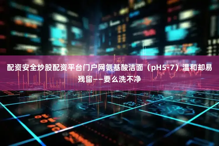 配资安全炒股配资平台门户网氨基酸洁面（pH5-7）温和却易残留——要么洗不净
