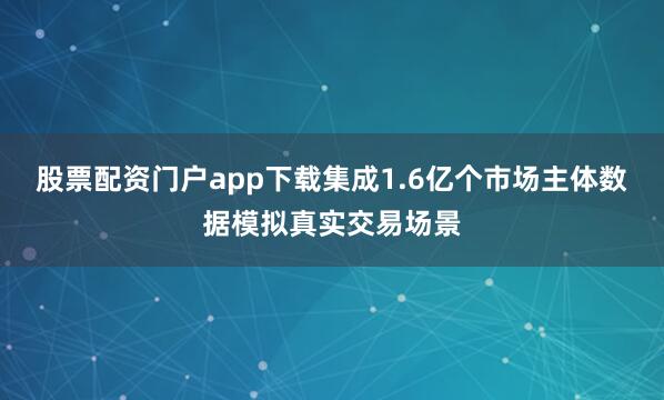 股票配资门户app下载集成1.6亿个市场主体数据模拟真实交易场景