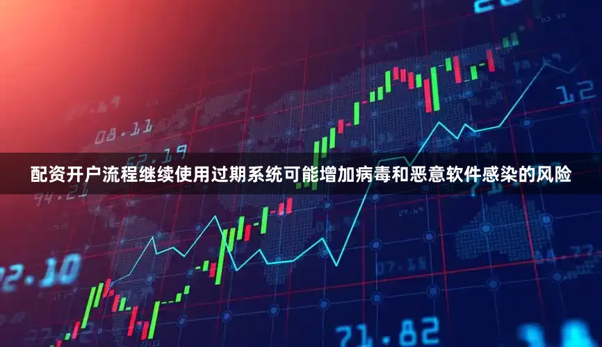 配资开户流程继续使用过期系统可能增加病毒和恶意软件感染的风险