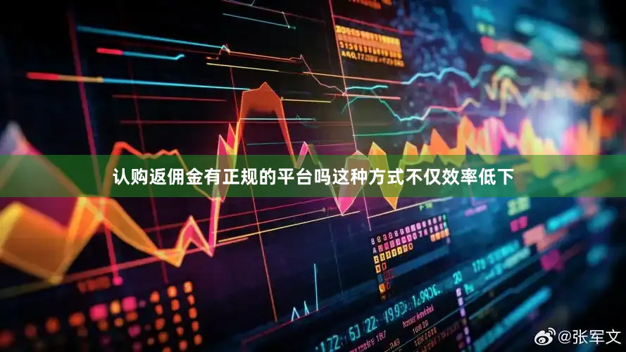 认购返佣金有正规的平台吗这种方式不仅效率低下