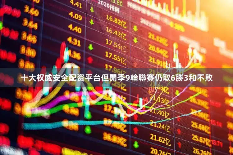 十大权威安全配资平台但開季9輪聯賽仍取6勝3和不敗