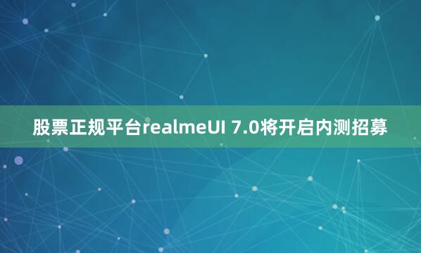 股票正规平台realmeUI 7.0将开启内测招募