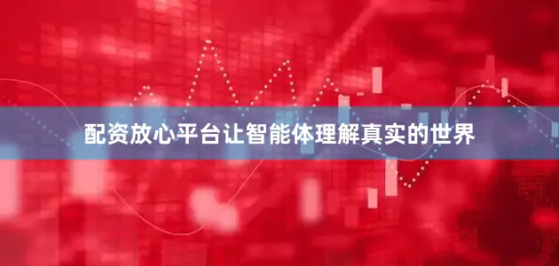 配资放心平台让智能体理解真实的世界