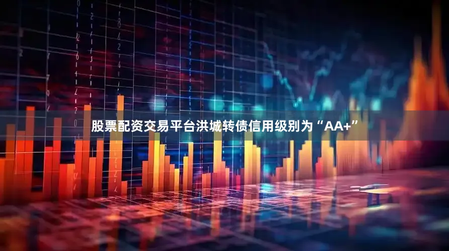 股票配资交易平台洪城转债信用级别为“AA+”