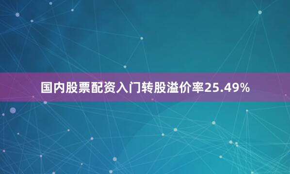 国内股票配资入门转股溢价率25.49%