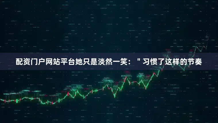 配资门户网站平台她只是淡然一笑：＂习惯了这样的节奏