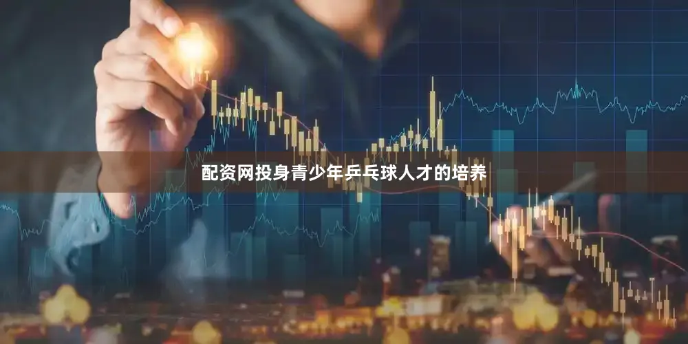 配资网投身青少年乒乓球人才的培养
