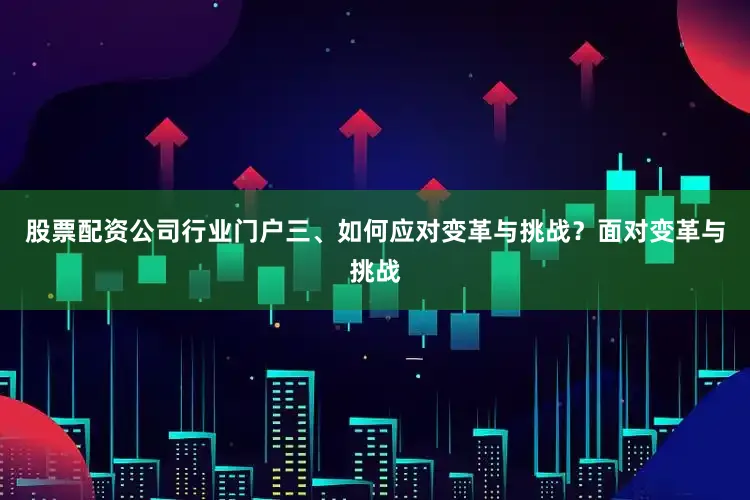 股票配资公司行业门户三、如何应对变革与挑战？面对变革与挑战