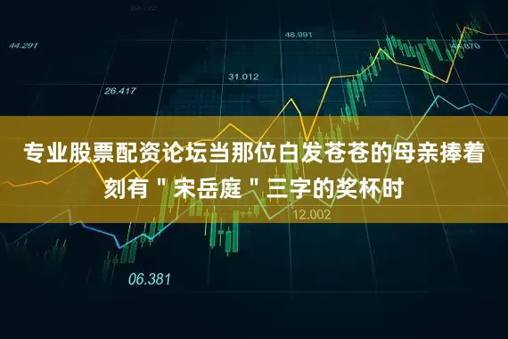 专业股票配资论坛当那位白发苍苍的母亲捧着刻有＂宋岳庭＂三字的奖杯时
