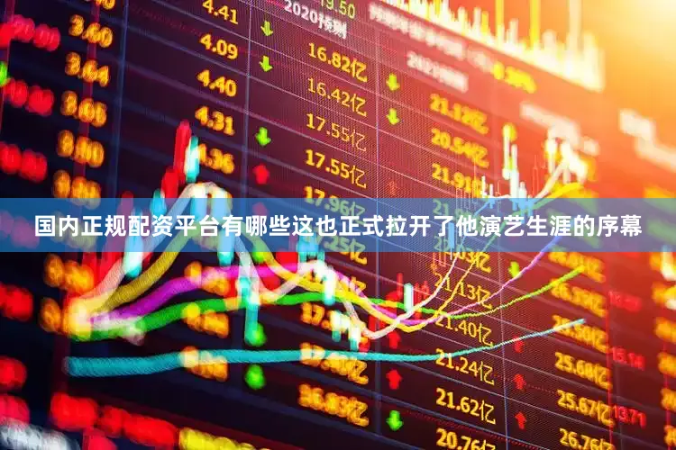 国内正规配资平台有哪些这也正式拉开了他演艺生涯的序幕