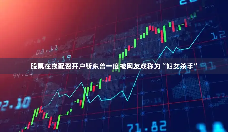 股票在线配资开户靳东曾一度被网友戏称为“妇女杀手”