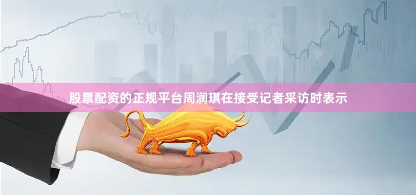 股票配资的正规平台周润琪在接受记者采访时表示