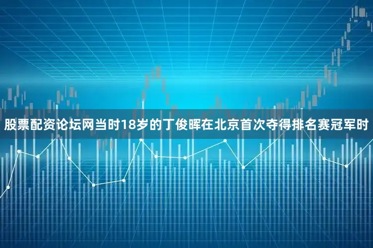 股票配资论坛网当时18岁的丁俊晖在北京首次夺得排名赛冠军时