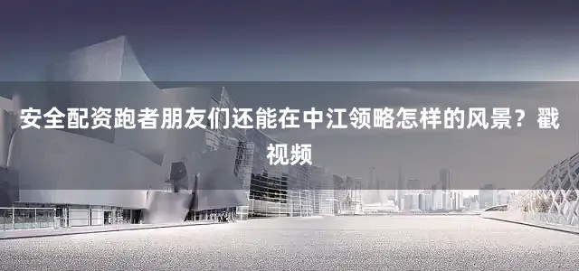 安全配资跑者朋友们还能在中江领略怎样的风景？戳视频
