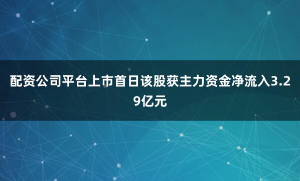 配资公司平台上市首日该股获主力资金净流入3.29亿元